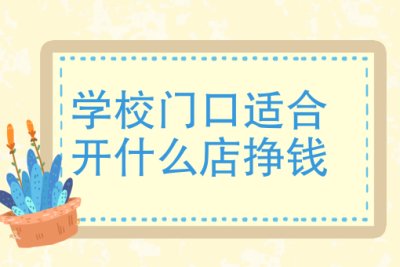 学校门口适合开什么店挣钱、学校附近开什么店比较好？